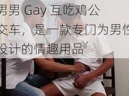 男男 Gay 互吃鳮公交车，是一款专门为男性设计的情趣用品