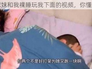 妺妺和我裸睡玩我下面的视频，你懂的