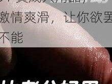 91 黄成人用品，激情爽滑，让你欲罢不能