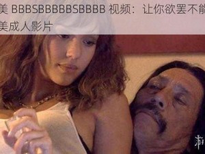 欧美 BBBSBBBBBSBBBB 视频：让你欲罢不能的欧美成人影片