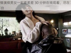 激情演绎男女一起差差差 30 分钟在线观看，尽在 XX 平台