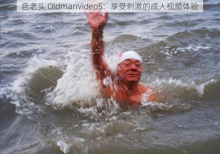 色老头 OldmanVideoS：享受刺激的成人视频体验