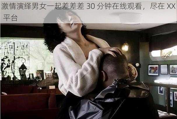 激情演绎男女一起差差差 30 分钟在线观看，尽在 XX 平台