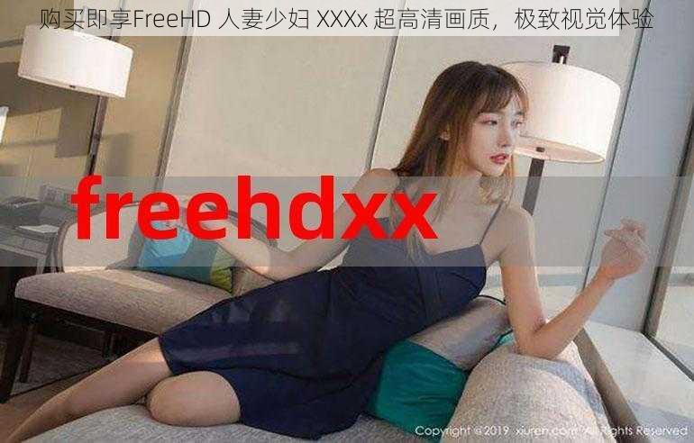 购买即享FreeHD 人妻少妇 XXXx 超高清画质，极致视觉体验