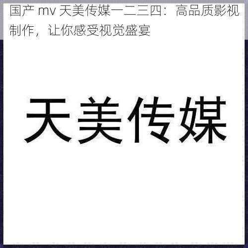 国产 mv 天美传媒一二三四：高品质影视制作，让你感受视觉盛宴