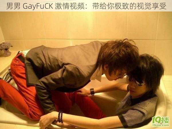 男男 GayFuCK 激情视频：带给你极致的视觉享受