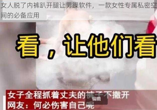 女人脱了内裤趴开腿让男躁软件，一款女性专属私密空间的必备应用