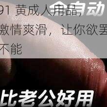 91 黄成人用品，激情爽滑，让你欲罢不能