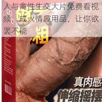 人与禽性生交大片免费看视频，成人情趣用品，让你欲罢不能