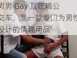 男男 Gay 互吃鳮公交车，是一款专门为男性设计的情趣用品