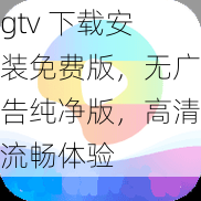 gtv 下载安装免费版，无广告纯净版，高清流畅体验