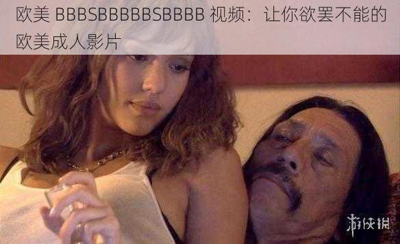 欧美 BBBSBBBBBSBBBB 视频：让你欲罢不能的欧美成人影片