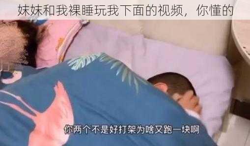 妺妺和我裸睡玩我下面的视频，你懂的